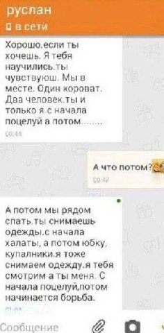 руслан в сети Хорошо.если ты хочешь, Я тебя научились.ты чувствуюш. Мы в месте. Один короват. Два человек.ты и только начала поцелуи а потом Ачто потом? 1 А потом мы рядом спать.ты снимаешь одежды.с н