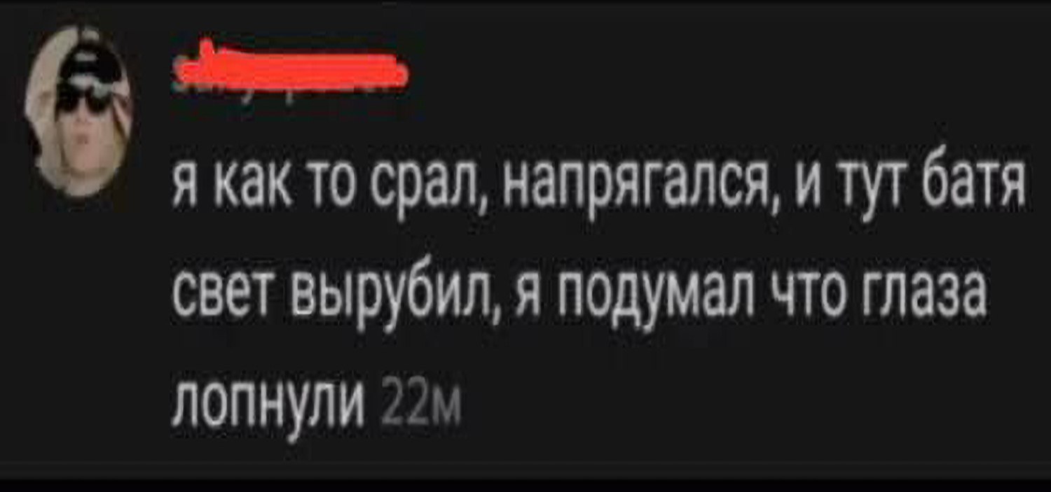 я как то срал, напрягался, и тут батя свет вырубил, я подумал что глаза лопнули
