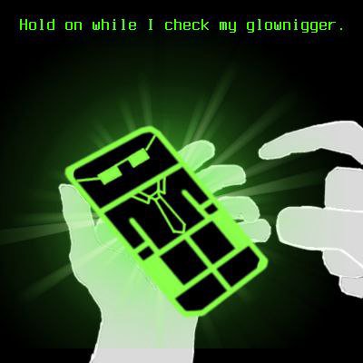 Hold while I check my glownigger.