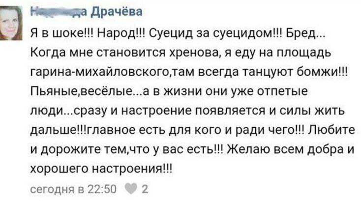 Драчёва Я в шоке!!! Народ!! Суецид за суецидом!! Бред... Когда мне становится хренова, я еду на площадь всегда танцуют Пьяные,весёлые...а в жизни они уже отпетые люди...сразу и настроение появляется и