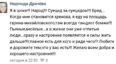 Драчёва Я в шоке!!! Народ!! Суецид за суецидом!! Бред... Когда мне становится хренова, я еду на площадь всегда танцуют Пьяные,весёлые...а в жизни они уже отпетые люди...сразу и настроение появляется и