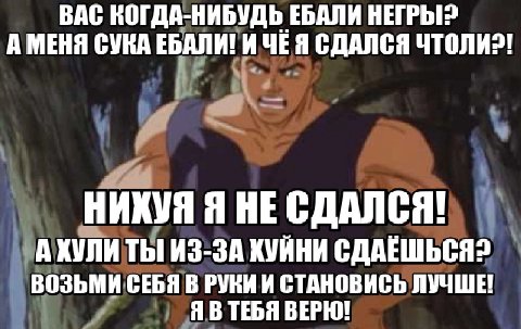 ВАС КОГДА-НИБУДЬ ЕБАЛИ НЕГРЫ? А МЕНЯ СУКА ЕБАЛИ! ИЧЁЯ СДАЛСЯ НИХУЯ Я НЕ СДАЛСЯ! А ХУЛИ ТЫ ИЗ-ЗА ХУЙНИ ВОЗЬМИ СЕБЯ В РУКИ И СТАНОВИСЬ ЛУЧШЕ ЯВТЕБЯ ВЕРЮ!