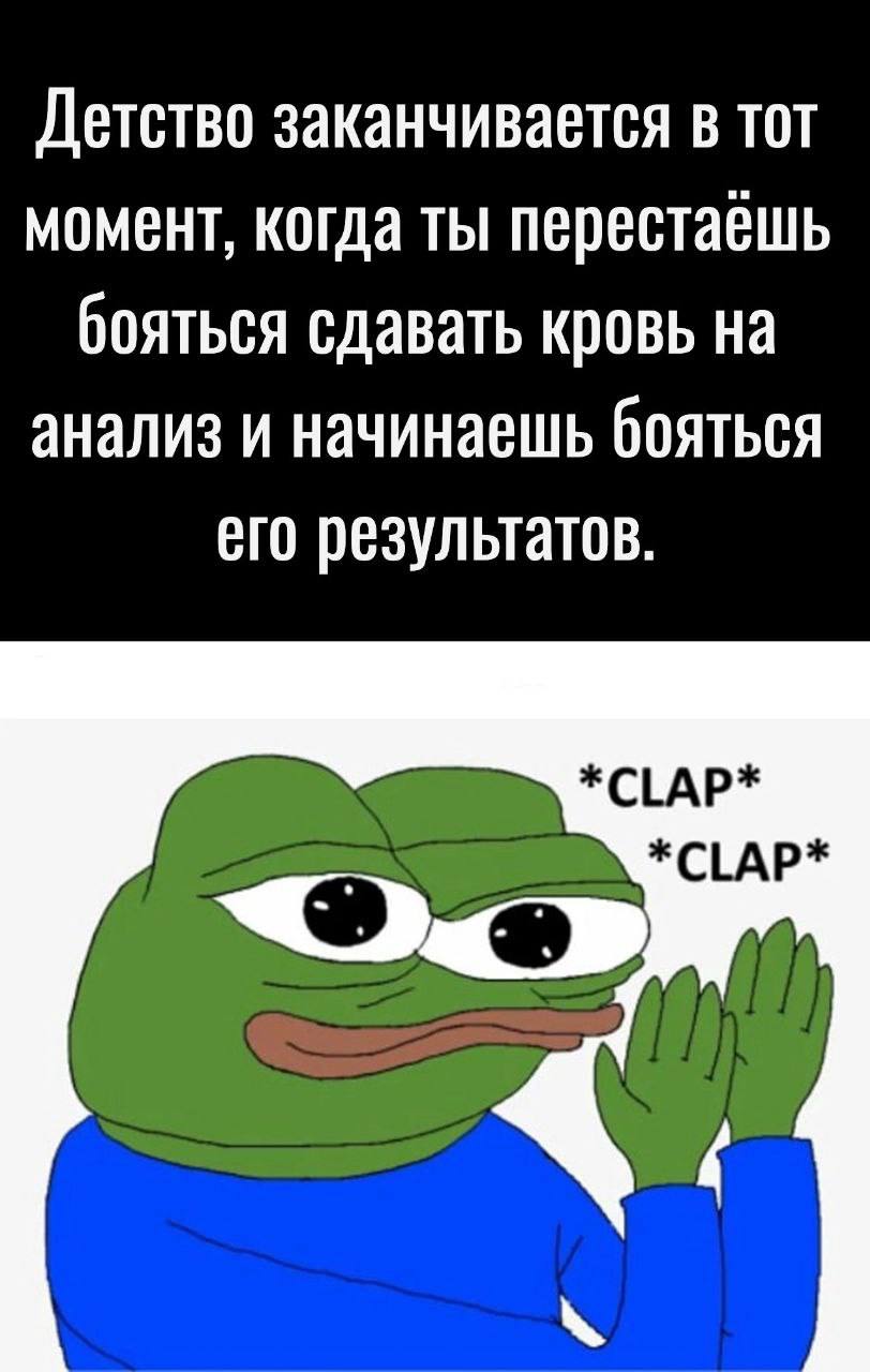 Детство заканчивается в тот момент, когда ты перестаешь бояться сдавать кровь на анализ и начинаешь бояться его результатов. *CLAP* *CLAP*