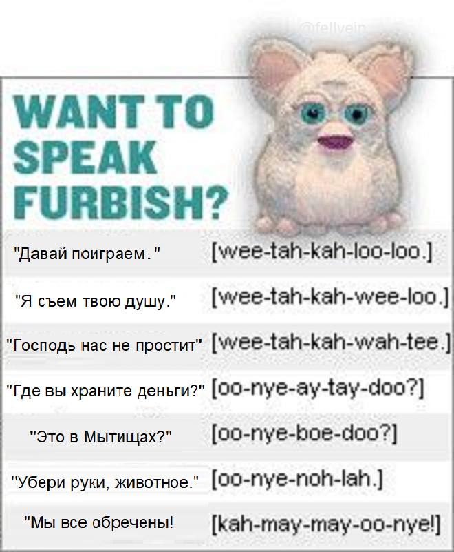 WANTTO SPEAK FURBISH? "Давай поиграем." "Я съем твою дущу." [wee-tah-kah-wee-loo "Господь Hac не простит" [wee-tah-kah-wah-tee "Где вы храните деньги?" "Это в Мытищах?" "Убери руки, животное." "Мы все