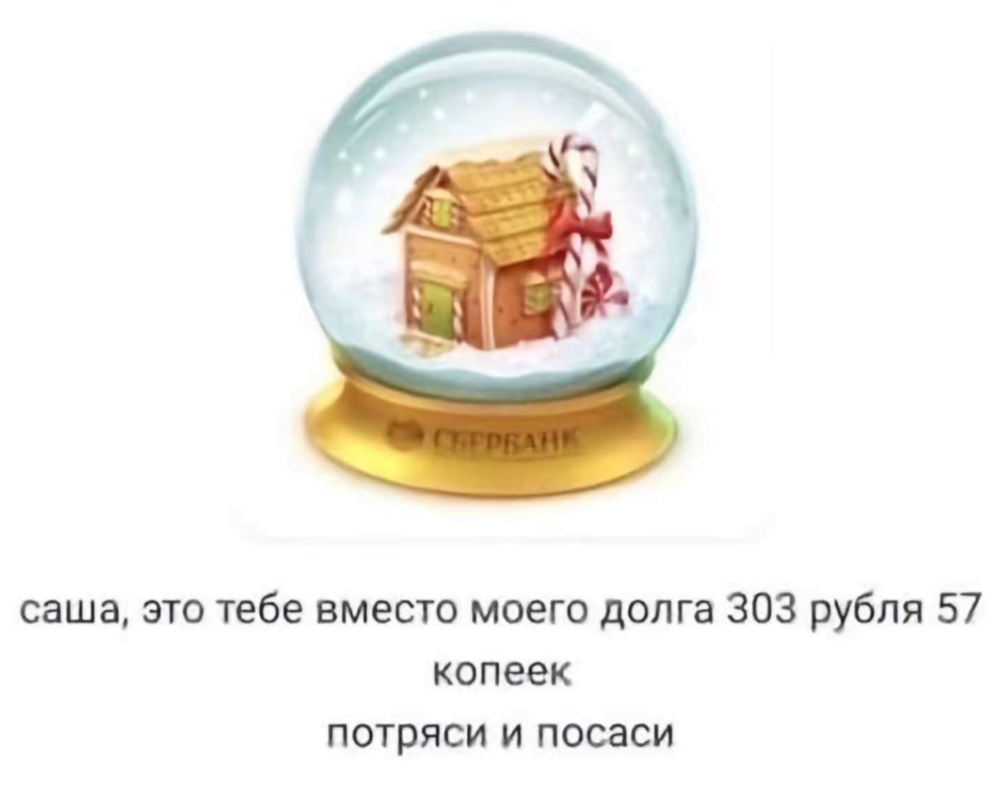 саша, это тебе вместо моего долга 303 рубля 57 копеек потряси и посаси