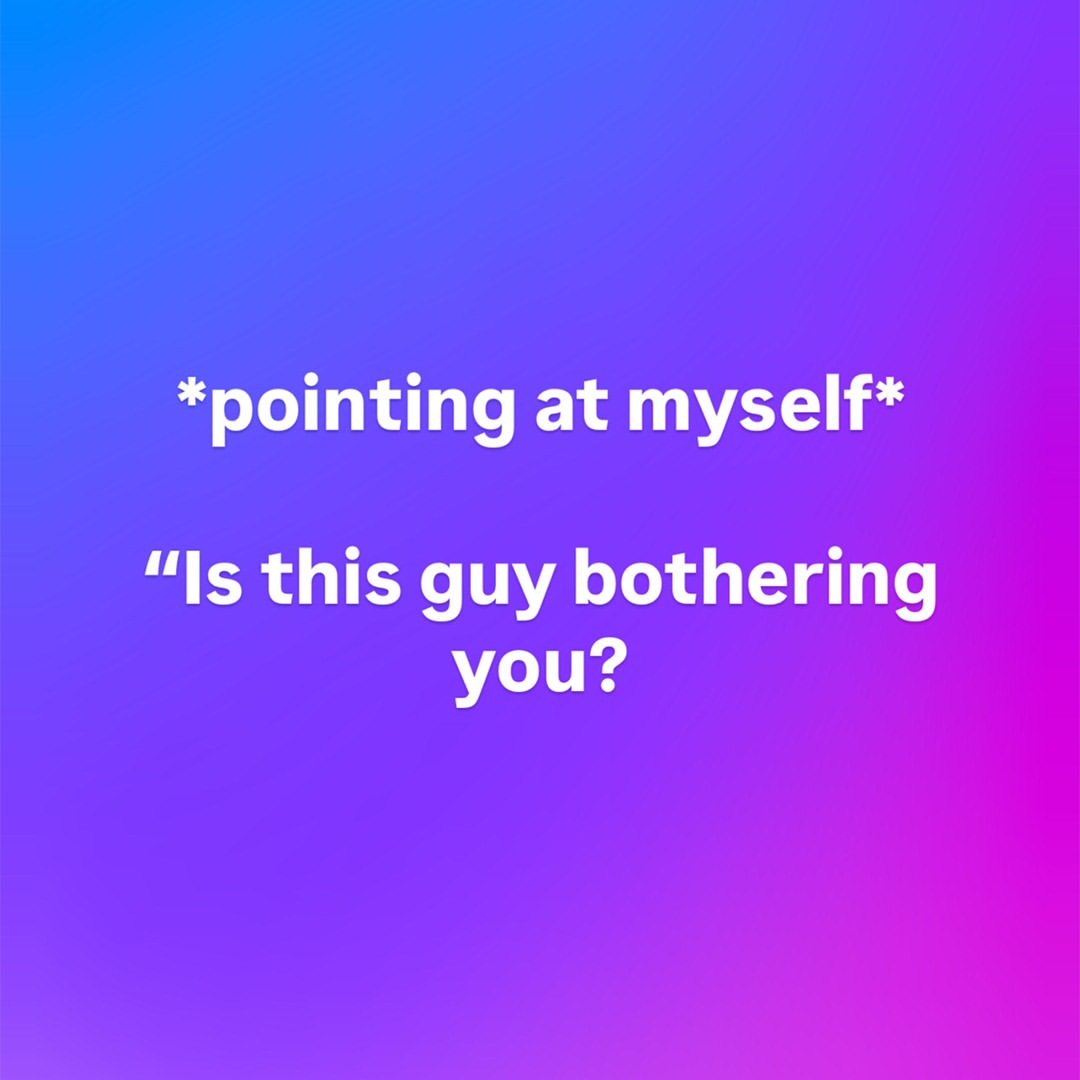 *pointing at myself* “Is this guy bothering you?