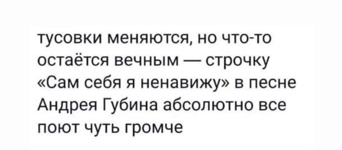 тусовки меняются, но что-то остаётся вечным строчку «Сам себя я ненавижу» в песне Андрея Губина абсолютно все поют чуть громче
