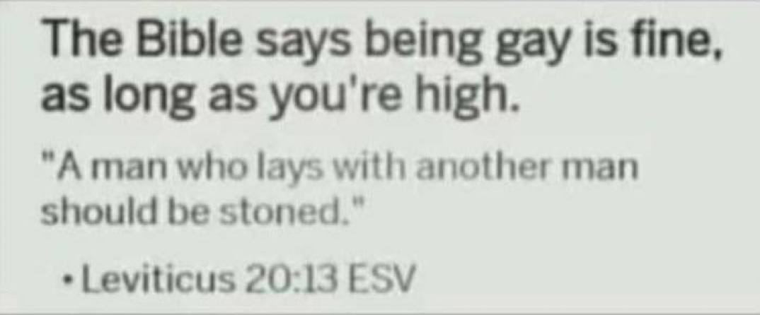 The Bible says being gay is fine, as long as you're high. "А man who lays with another man should be stoned.” Leviticus 20:13 ESV