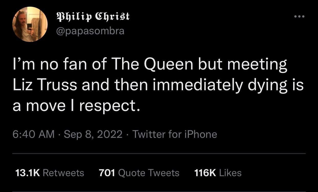Hhilip Christ @papasombra Рип no fan of The Queen but meeting Liz Truss and then immediately dying is a move respect. 6:40 Sep 8, 2022 Twitter for iPhone Retweets 701 Quote Tweets Likes
