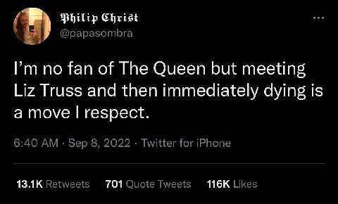 Hhilip Christ @papasombra Рип no fan of The Queen but meeting Liz Truss and then immediately dying is a move respect. 6:40 Sep 8, 2022 Twitter for iPhone Retweets 701 Quote Tweets Likes