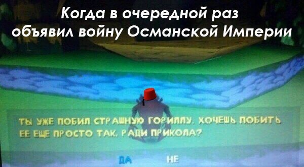 Когда в очередной раз объявил войну Османской Империи ПОБИЙ СТР ГОРИЛЛУ. ХОЧЕШЬ ПОБИТЬ ПРОСТО ТАК, РАДИ ПРИКОЛА?