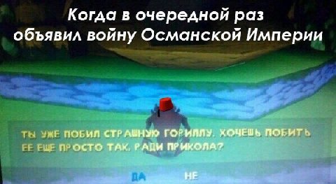Когда в очередной раз объявил войну Османской Империи ПОБИЙ СТР ГОРИЛЛУ. ХОЧЕШЬ ПОБИТЬ ПРОСТО ТАК, РАДИ ПРИКОЛА?