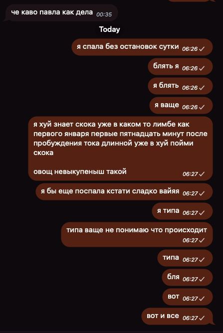 че каво павла как дела 35 Today я спала без остановок сутки блять A 06:26 я блять об:26 я ваще 06:26 я хуй знает скока уже в каком то лимбе как первого января первые пятнадцать минут после пробуждения