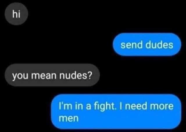 send dudes you mean nudes? fight. more men
