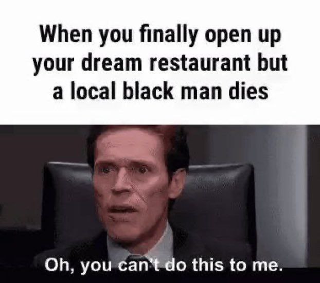 When you finally open up your dream restaurant but a local black man dies you сап\ this to me.