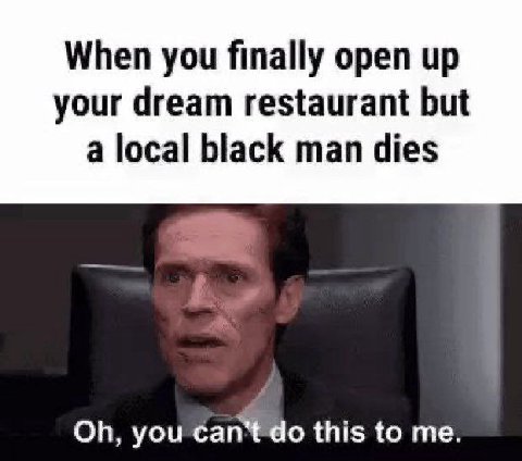 When you finally open up your dream restaurant but a local black man dies you сап\ this to me.