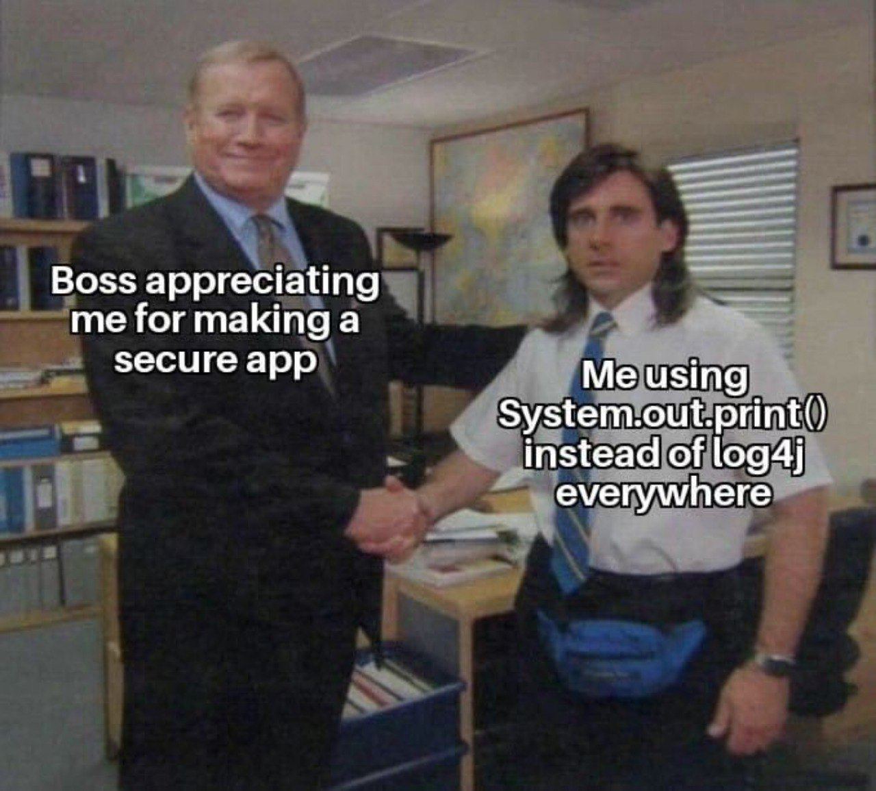 Boss appreciating me for making а secure app Me using System.out.print() instead of log4j everywhere