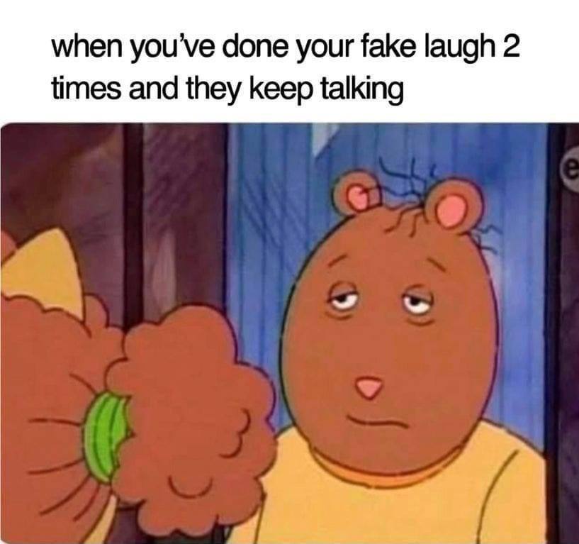 when done your fake laugh 2 times and they keep talking