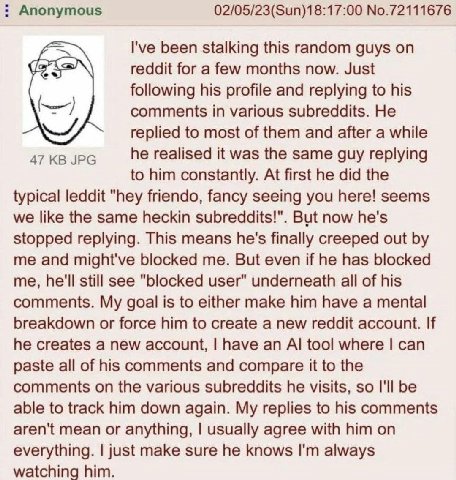 Anonymous 02/05/23(Sun)18:17:00 No.72111676 I've been stalking this random guys reddit for a few months now. Just following his profile and replying to his comments in various subreddits. He replied t