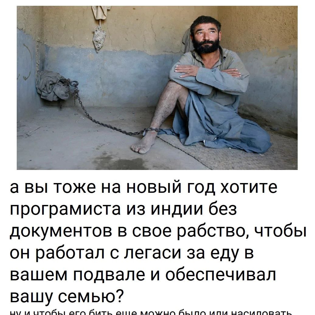 а вы тоже на новый год хотите програмиста из индии без документов в свое рабство, чтобы он работал с легаси за еду в вашем подвале и обеспечивал вашу семью?