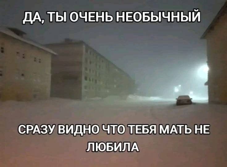 ДА, ТЫ ОЧЕНЬ НЕОБЫЧНЫЙ СРАЗУ ВИДНО ЧТО ТЕБЯ МАТЬ НЕ ЛЮБИЛА