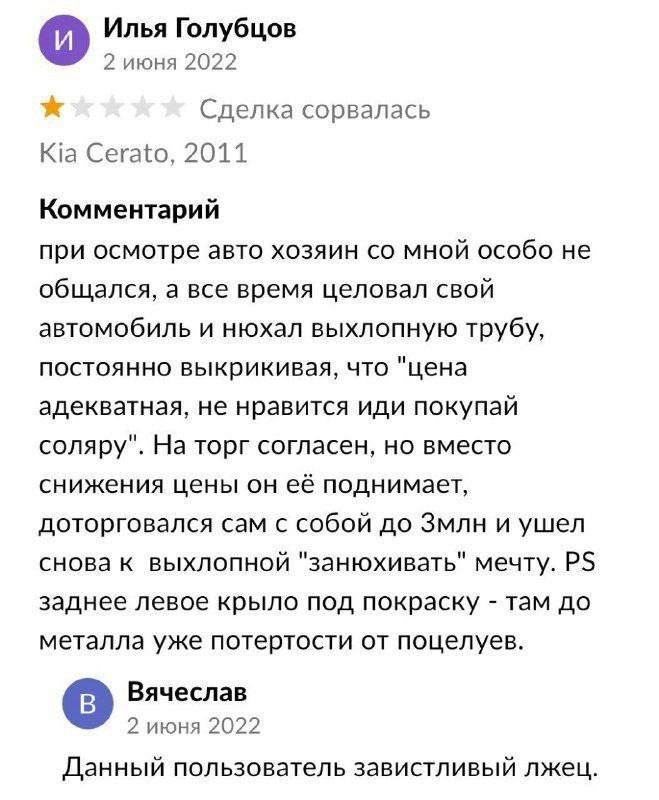 Илья Голубцов 2 июня 2022 А. Сделка сорвалась Kia Cerato, 2011 Комментарий при осмотре авто хозяин мной особо не общался, а все время целовал свой автомобиль и нюхал выхлопную трубу, постоянно выкрики