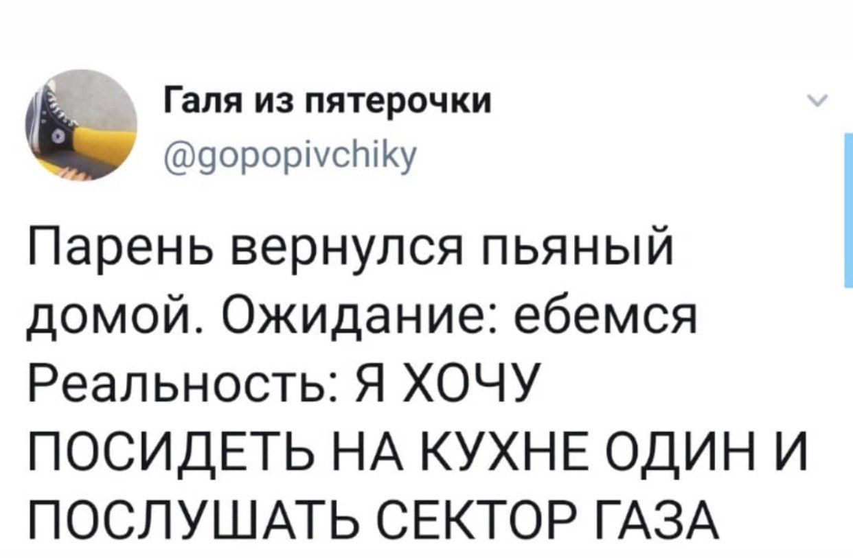 Галя из пятерочки @gopopivchiky Парень вернулся пьяный домой. Ожидание: ебемся Реальность: Я ХОЧУ ПОСИДЕТЬ НА КУХНЕ ОДИН И ПОСЛУШАТЬ СЕКТОР ГАЗА