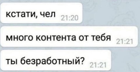 кстати, чел много контента от тебя ты безработный?
