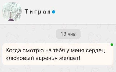 Тигране 18 янв Когда смотрю на тебя у меня сердец клюковый варенья желает!