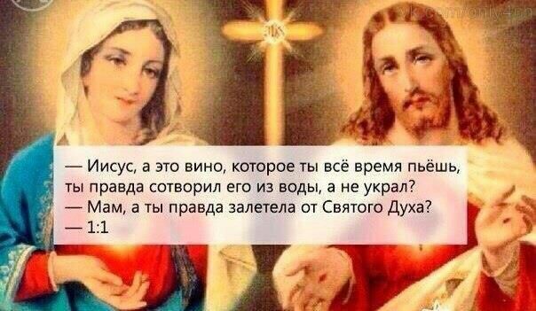 Иисус, а это вино, которое ты всё время пьёшь, ты правда сотворил его из воды, а не украл? Мам, а ты правда залетела от Святого Духа? 1:1