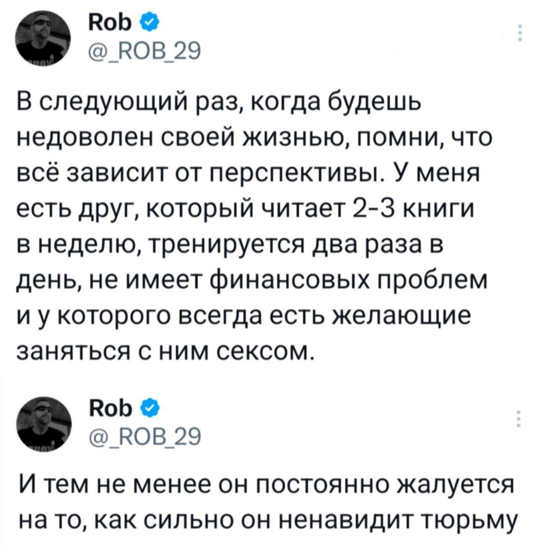 Rob @_ROB_29 В следующий раз, когда будешь недоволен своей жизнью, помни, что всё зависит от перспективы. У меня есть друг, который читает 2-3 книги в неделю, тренируется два раза в день, не имеет фин