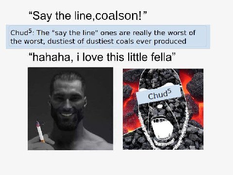 “Say the line,coalson!” The "say the line" ones are really the worst of the worst, dustiest of dustiest coals ever produced “hahaha, i love this little fella”