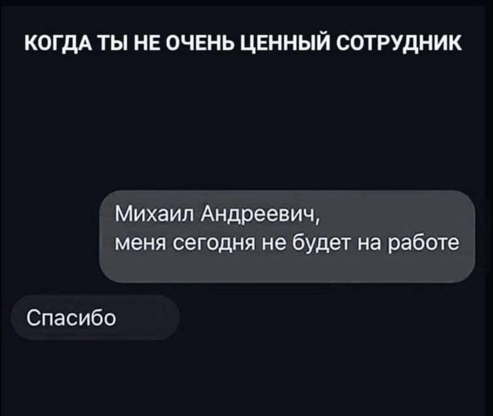 КОГДА ТЫ НЕ ОЧЕНЬ ЦЕННЫЙ СОТРУДНИК Михаил Андреевич, меня сегодня не будет на работе Спасибо