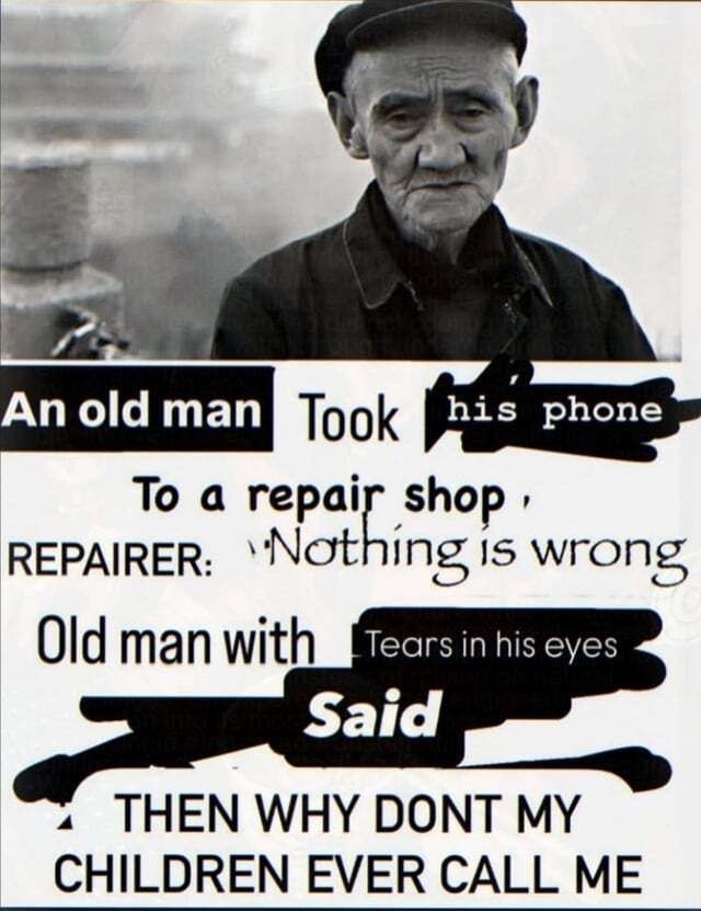 и old man Тоок bis phone То a repair shop REPAIRER: ‘Nothing 15 wrong Old man with Tears in his eyes Said 4 THEN WHY DONT MY CHILDREN EVER CALL ME