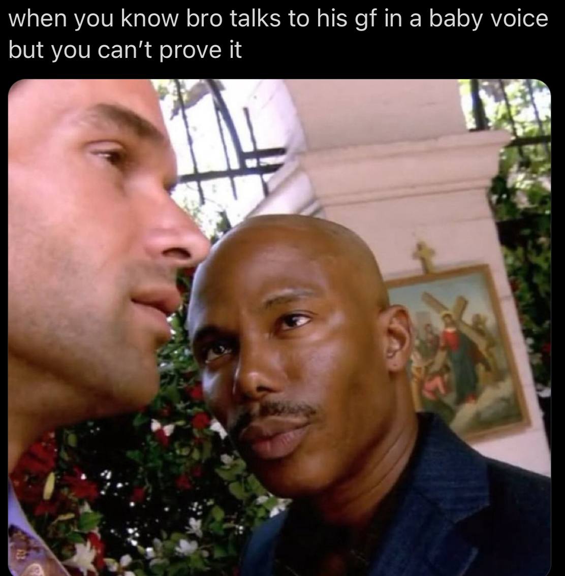 when you know bro talks to his in a baby voice but you can’t prove it a