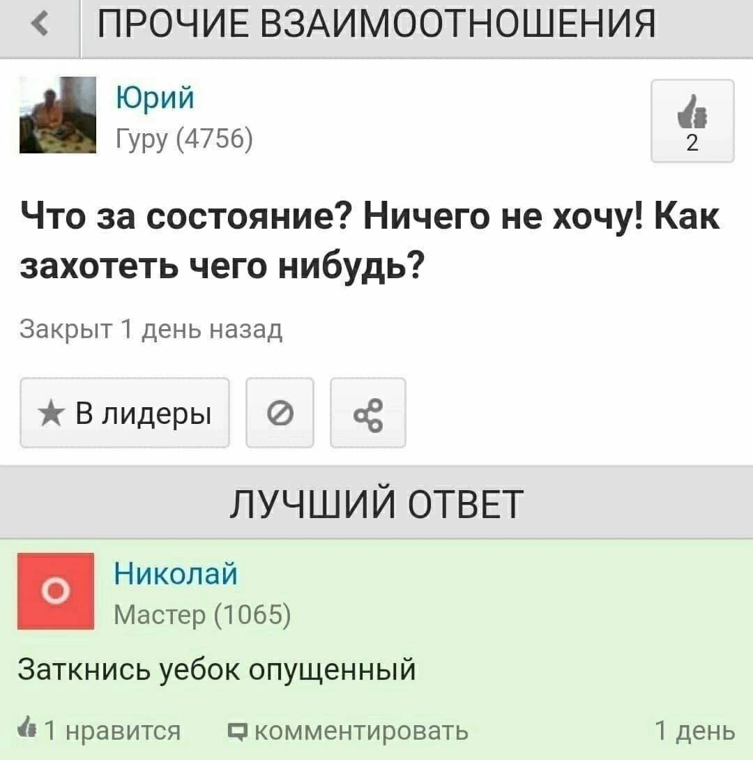 ПРОЧИЕ ВЗАИМООТНОШЕНИЯ Юрий Гуру (4756) 4 Что за состояние? Ничего не хочу! Как захотеть чего нибудь? Закрыт 1 день назад ж Влидеры ЛУЧШИЙ ОТВЕТ Николай Мастер (1065) Заткнись уебок опущенный 1 нравит