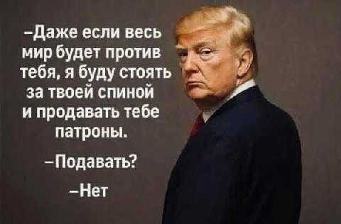 a —Даже если весь мир будет против тебя, я буду стоять к за твоей спиной и продавать тебе патроны. —Подавать?