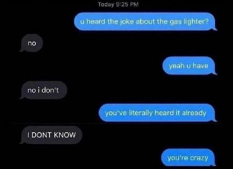 и heard the joke about the gas lighter? no yeah have you've literally heard it already DONT KNOW you're crazy