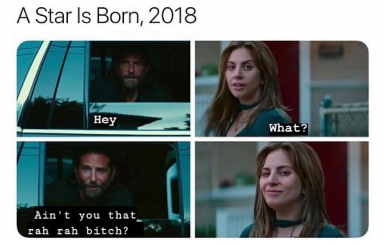 A Star Is Born, 2018 What? Ain't you that_ rah rah bitch?