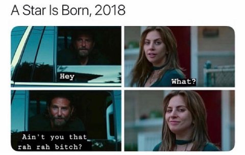 A Star Is Born, 2018 What? Ain't you that_ rah rah bitch?
