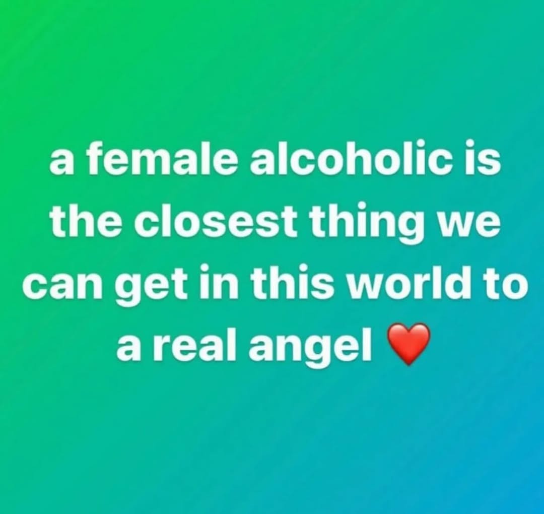 a female alcoholic is the closest thing we can get in this world to areal angel