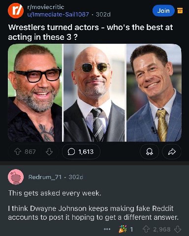 Join Wrestlers turned actors who's the best at acting in these 3 А О 1,613 This gets asked every week. think Dwayne Jonnson keeps making fake accounts to post it Порта to get a different answer.