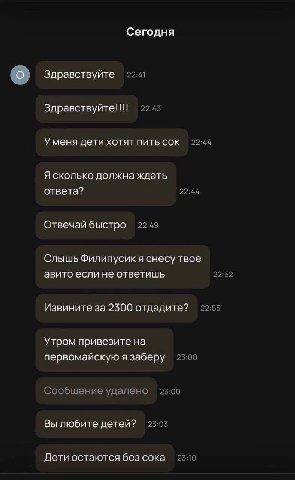 Сегодня Здравствуйте 22:41 22:45 Уменя дети хотят пить сок 22:44 Я сколько должна ждать ответа? 22:44 Отвечай быстро 22:49 Слышь Филипусикя снесу твое авито если не ответишь 22:52 22:55 Извините за 23