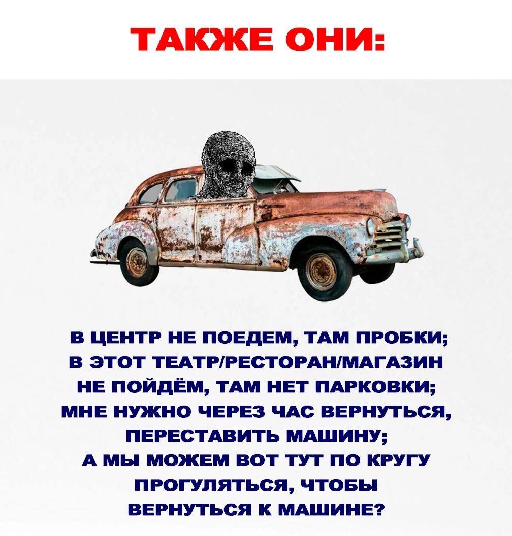 ТАКЖЕ ОНИ: В ЦЕНТР НЕ ПОЕДЕМ, ТАМ ПРОБКИ; В ЭТОТ ТЕАТР/РЕСТОРАН/МАГАЗИН НЕ ПОЙДЁМ, ТАМ НЕТ ПАРКОВКИ; МНЕ НУЖНО ЧЕРЕЗ ЧАС ВЕРНУТЬСЯ, ПЕРЕСТАВИТЬ МАШИНУ; А МЫ МОЖЕМ ВОТ ТУТ ПО КРУГУ ПРОГУЛЯТЬСЯ, ЧТОБЫ В