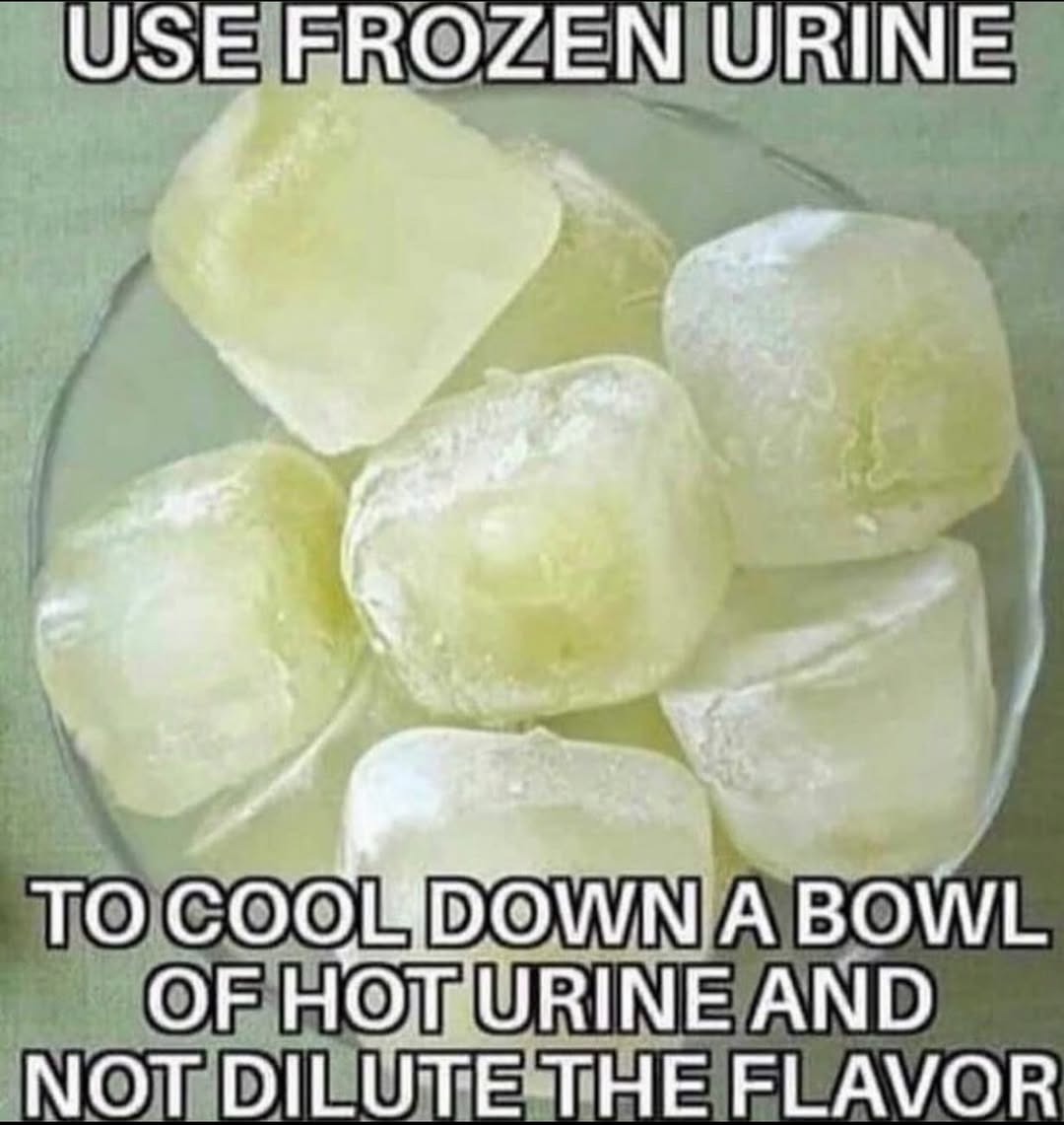USE FROZEN URINE ТО DOWN А BOWL OF HOT’ URINE AND NOT DILUTE THE FLAVOR