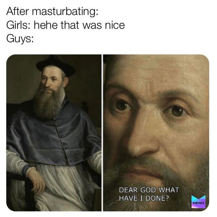 After masturbating: Girls: hehe that was nice Guys: DEAR GOD WHAT HAVE I DONE?