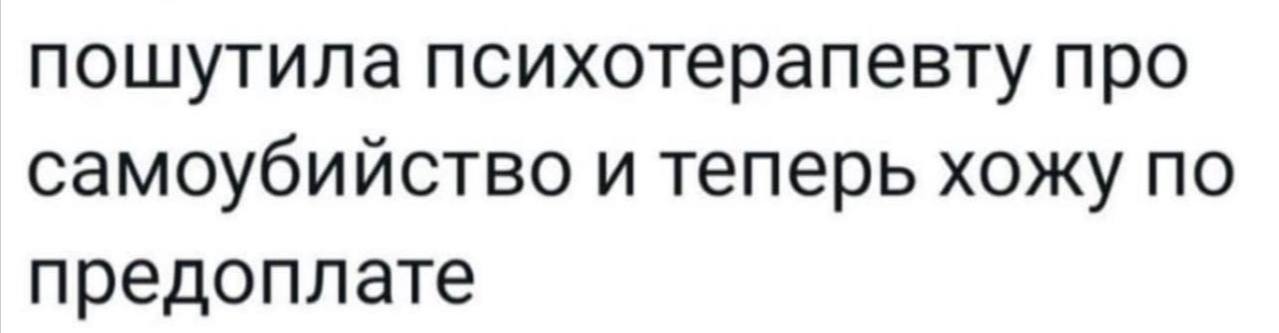пошутила психотерапевту про самоубийство и теперь хожу по предоплате