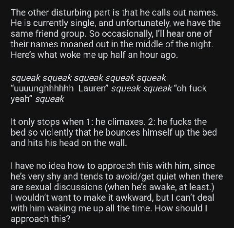 The other disturbing part is that he calls out names. He is currently single, and unfortunately, we have the same friend group. So occasionally, I'll hear one of their names moaned out in the middle o