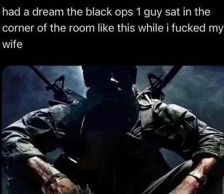 had а dream the black ops 1 guy sat the corner of the room like this while i fucked my wife