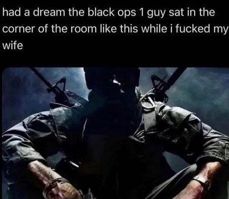 had а dream the black ops 1 guy sat the corner of the room like this while i fucked my wife